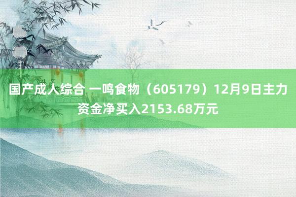国产成人综合 一鸣食物（605179）12月9日主力资金净买入2153.68万元