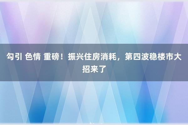 勾引 色情 重磅！振兴住房消耗，第四波稳楼市大招来了