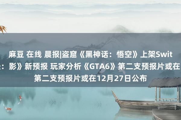 麻豆 在线 晨报|盗窟《黑神话：悟空》上架Switch 《刺客信条：影》新预报 玩家分析《GTA6》第二支预报片或在12月27日公布