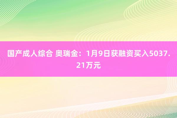 国产成人综合 奥瑞金：1月9日获融资买入5037.21万元
