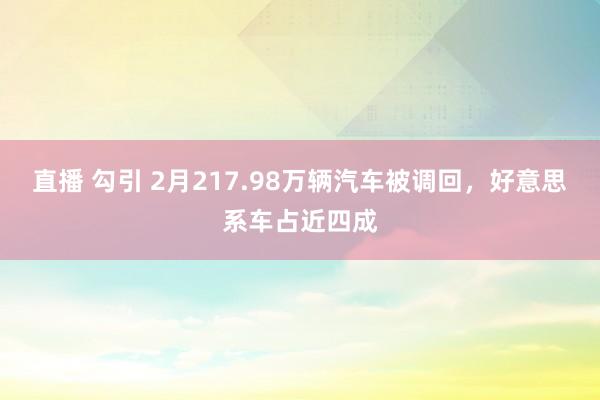 直播 勾引 2月217.98万辆汽车被调回，好意思系车占近四成