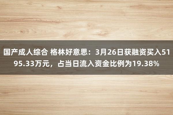 国产成人综合 格林好意思：3月26日获融资买入5195.33万元，占当日流入资金比例为19.38%
