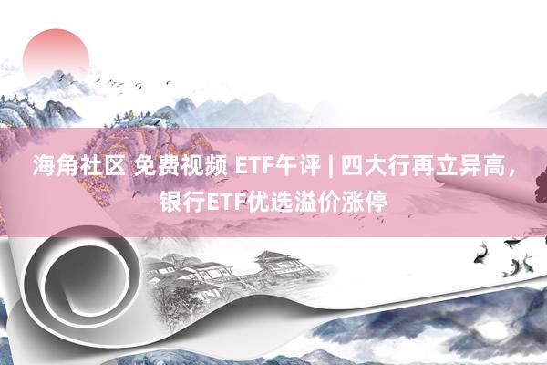 海角社区 免费视频 ETF午评 | 四大行再立异高，银行ETF优选溢价涨停